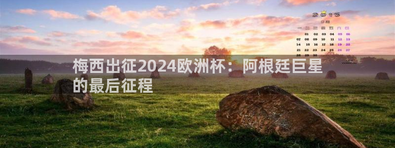 欧洲杯投注在哪找网址|梅西出征2024欧洲杯：阿根廷巨星
的最后征程