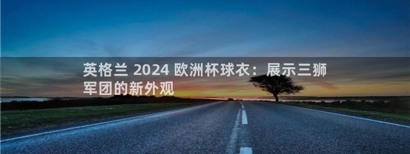 欧洲杯直播平台|英格兰 2024 欧洲杯球衣：展示三狮
军团的新外观
