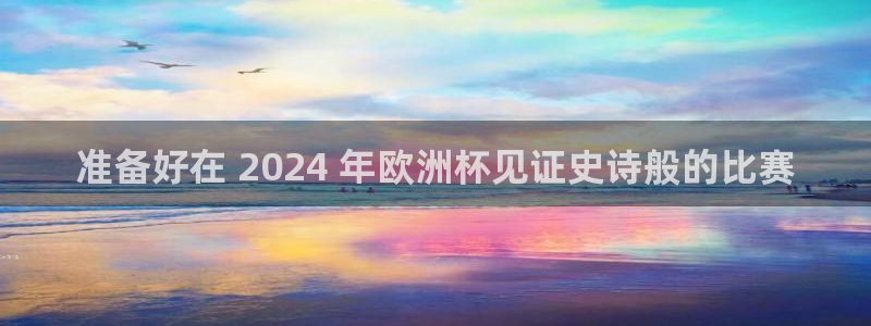 2024正规欧洲杯平台|准备好在 2024 年欧洲杯见证史诗般的比赛